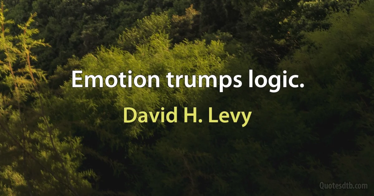 Emotion trumps logic. (David H. Levy)