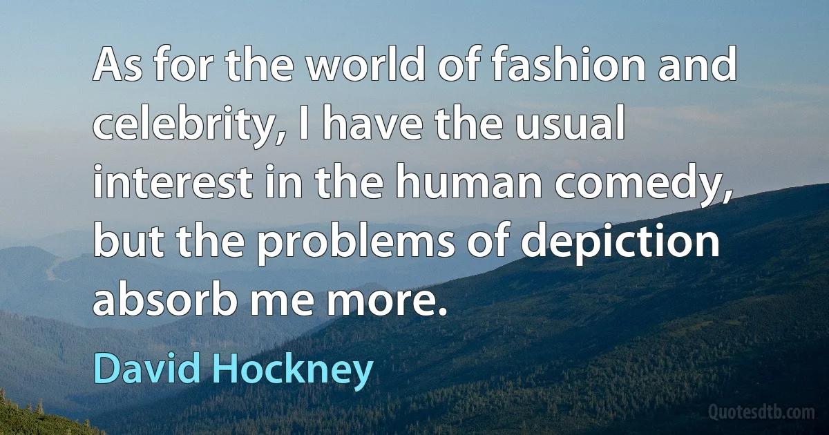 As for the world of fashion and celebrity, I have the usual interest in the human comedy, but the problems of depiction absorb me more. (David Hockney)