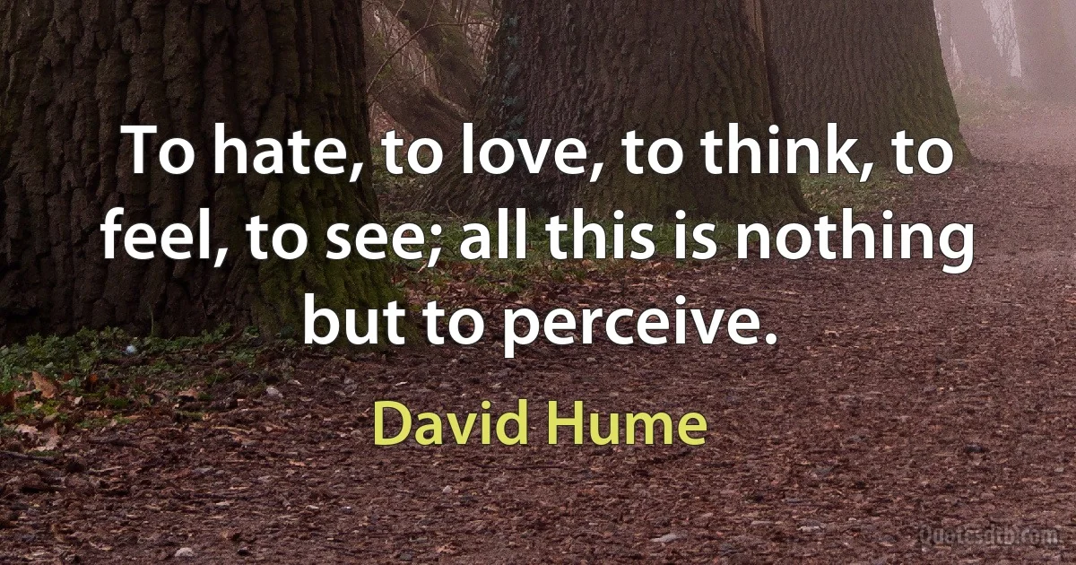 To hate, to love, to think, to feel, to see; all this is nothing but to perceive. (David Hume)