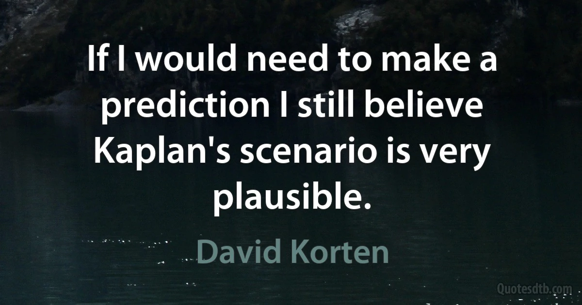 If I would need to make a prediction I still believe Kaplan's scenario is very plausible. (David Korten)