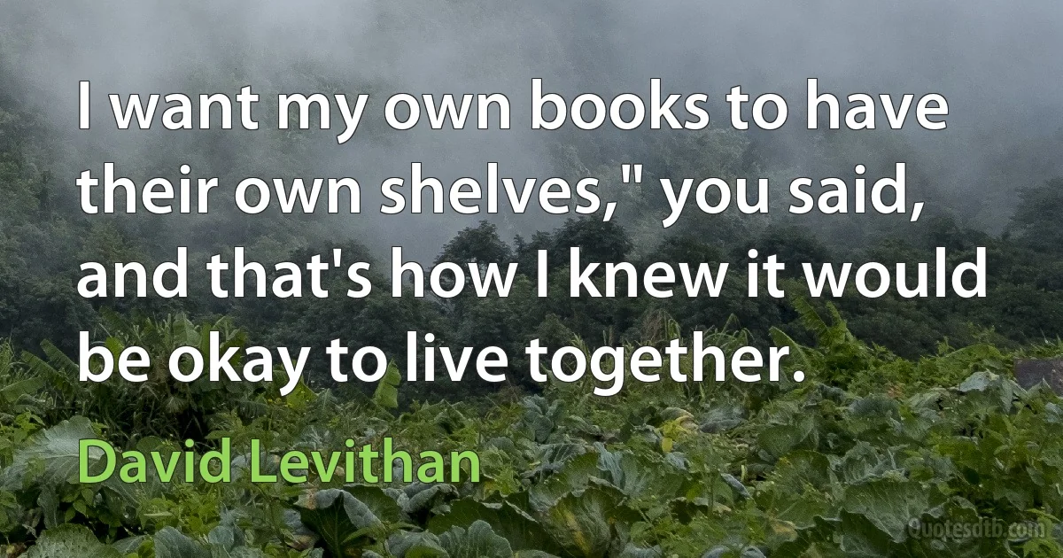 I want my own books to have their own shelves," you said, and that's how I knew it would be okay to live together. (David Levithan)