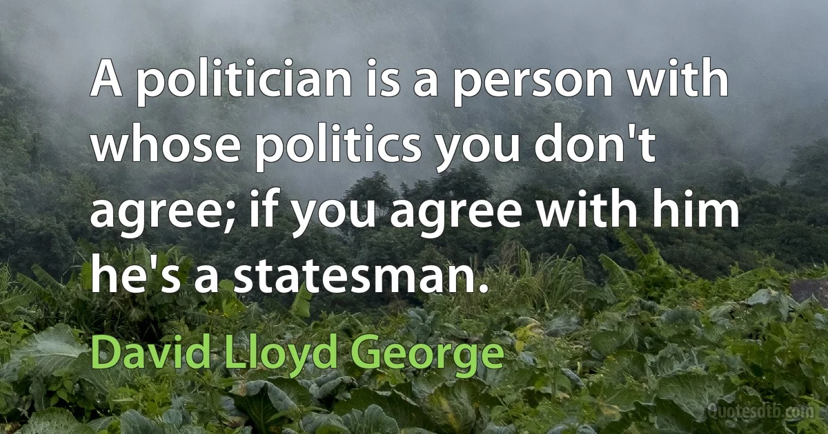 A politician is a person with whose politics you don't agree; if you agree with him he's a statesman. (David Lloyd George)