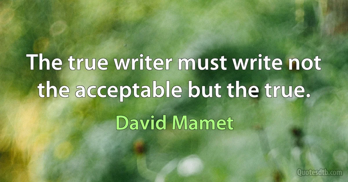 The true writer must write not the acceptable but the true. (David Mamet)