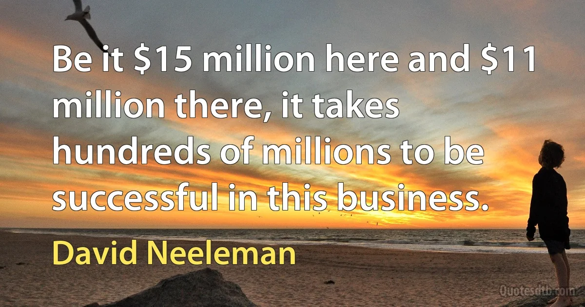 Be it $15 million here and $11 million there, it takes hundreds of millions to be successful in this business. (David Neeleman)