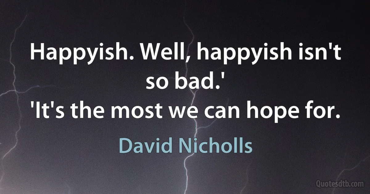 Happyish. Well, happyish isn't so bad.'
'It's the most we can hope for. (David Nicholls)