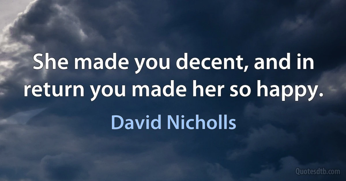 She made you decent, and in return you made her so happy. (David Nicholls)