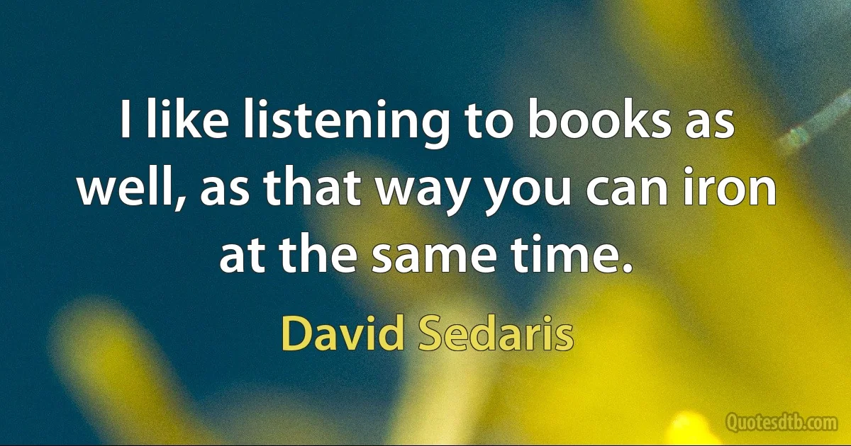 I like listening to books as well, as that way you can iron at the same time. (David Sedaris)