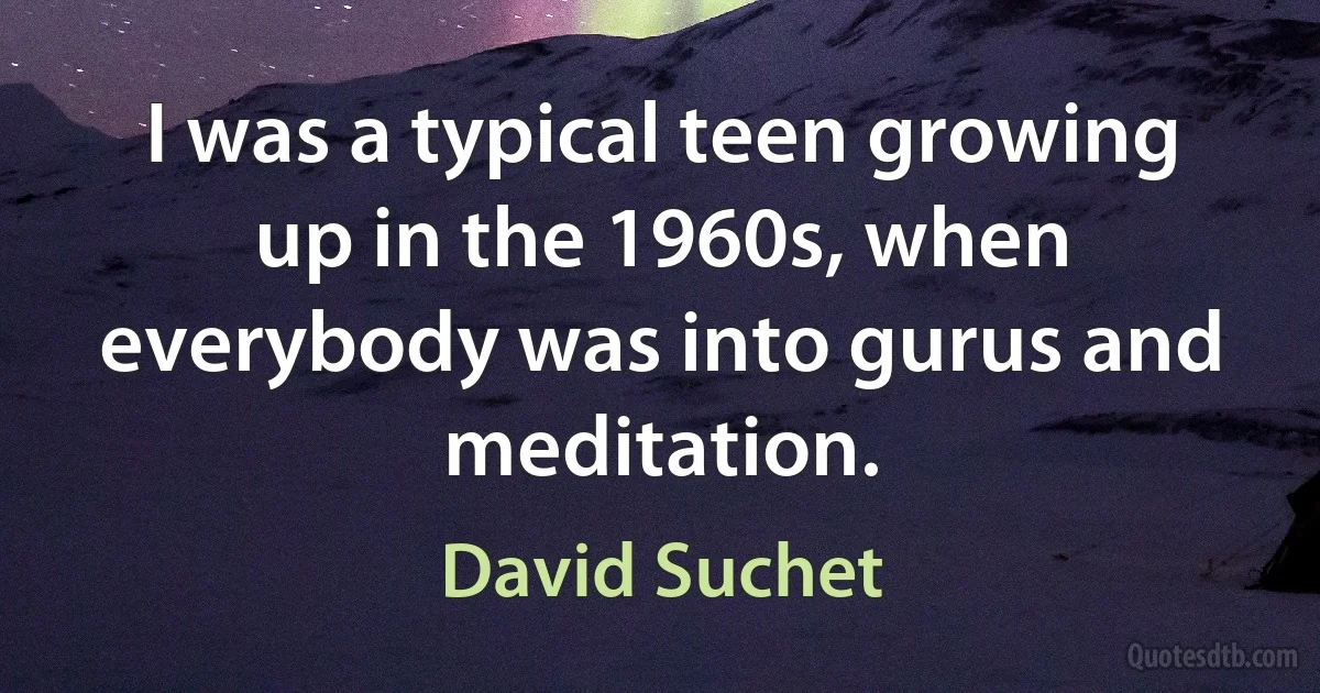 I was a typical teen growing up in the 1960s, when everybody was into gurus and meditation. (David Suchet)