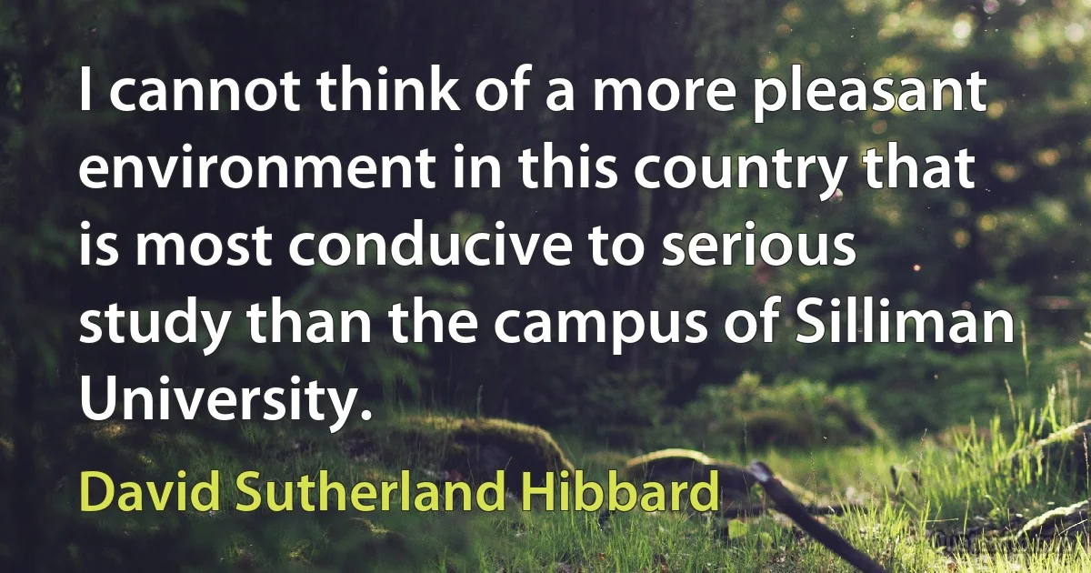 I cannot think of a more pleasant environment in this country that is most conducive to serious study than the campus of Silliman University. (David Sutherland Hibbard)