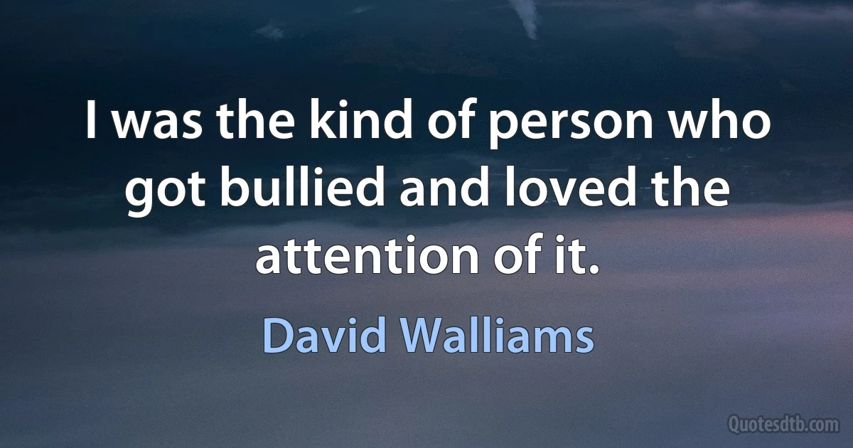 I was the kind of person who got bullied and loved the attention of it. (David Walliams)