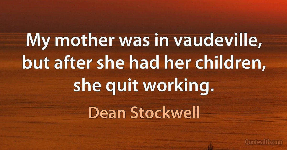 My mother was in vaudeville, but after she had her children, she quit working. (Dean Stockwell)