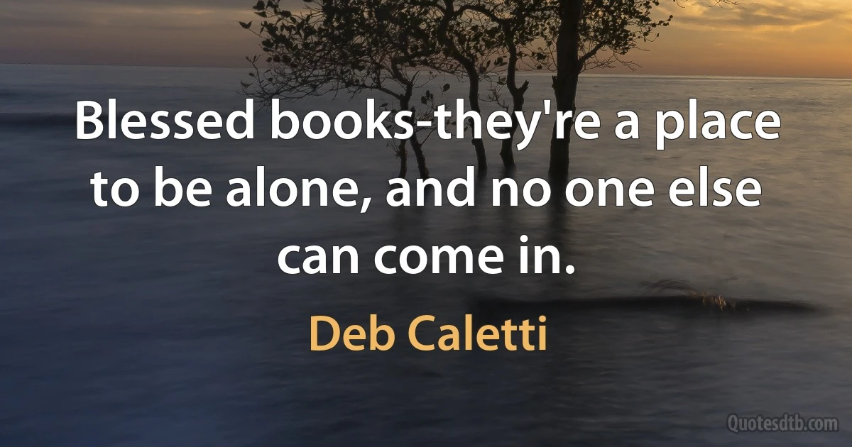 Blessed books-they're a place to be alone, and no one else can come in. (Deb Caletti)