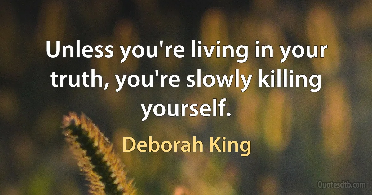 Unless you're living in your truth, you're slowly killing yourself. (Deborah King)