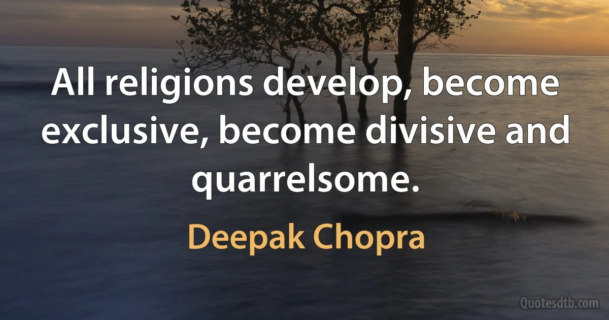 All religions develop, become exclusive, become divisive and quarrelsome. (Deepak Chopra)