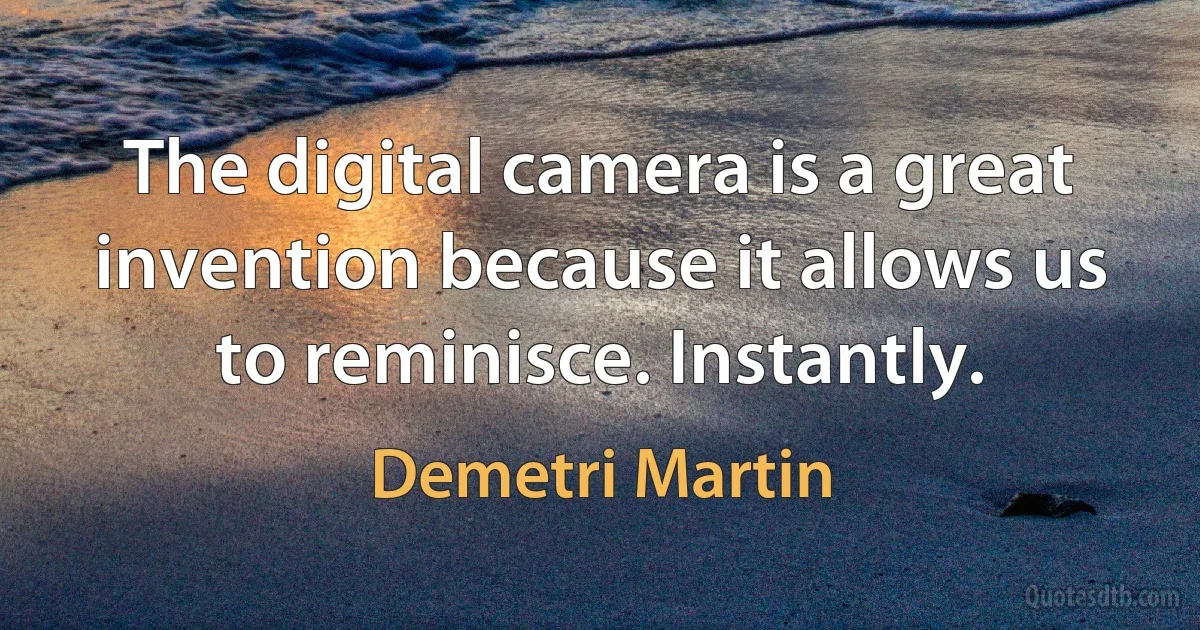 The digital camera is a great invention because it allows us to reminisce. Instantly. (Demetri Martin)