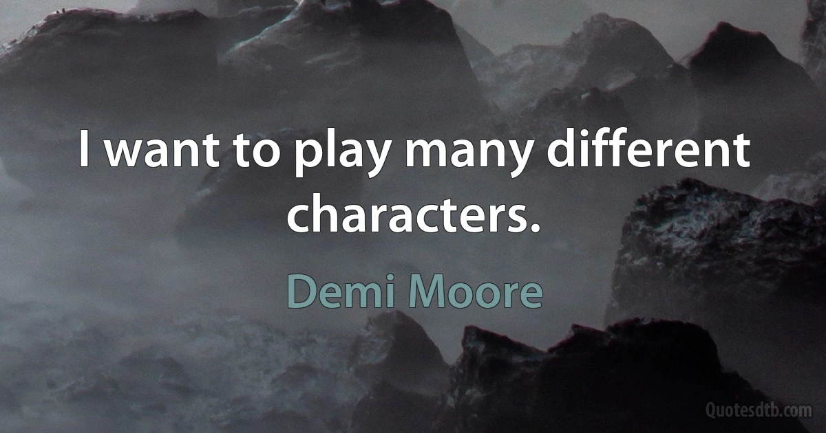 I want to play many different characters. (Demi Moore)