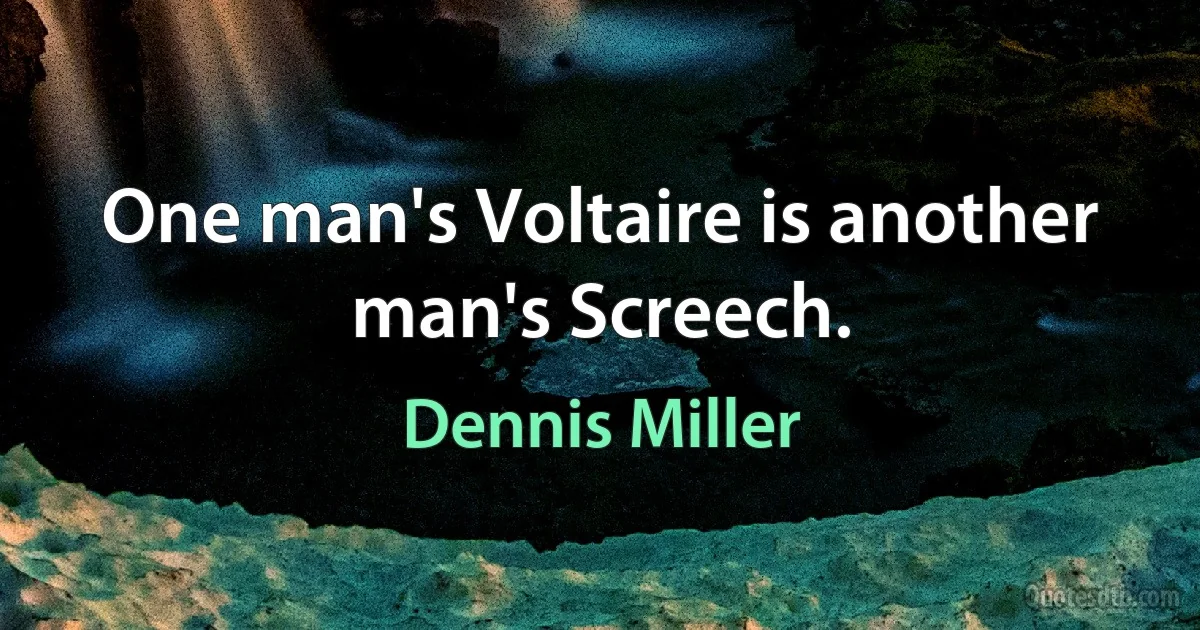 One man's Voltaire is another man's Screech. (Dennis Miller)