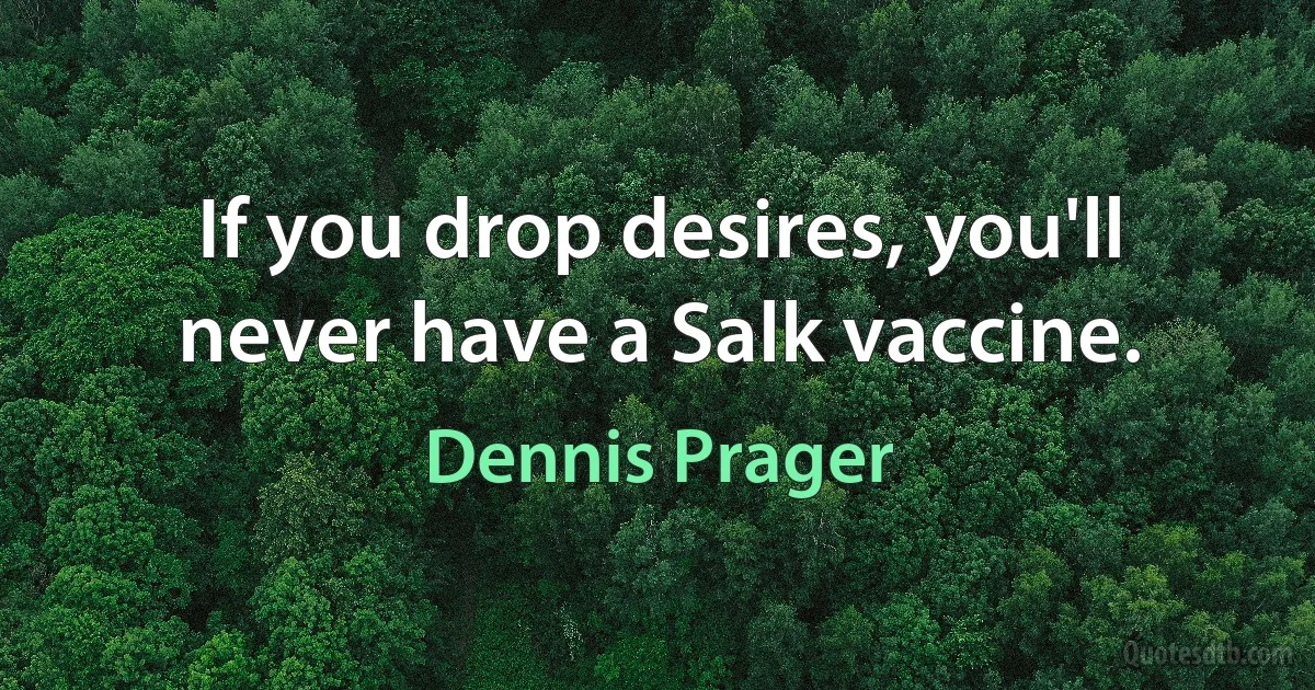 If you drop desires, you'll never have a Salk vaccine. (Dennis Prager)