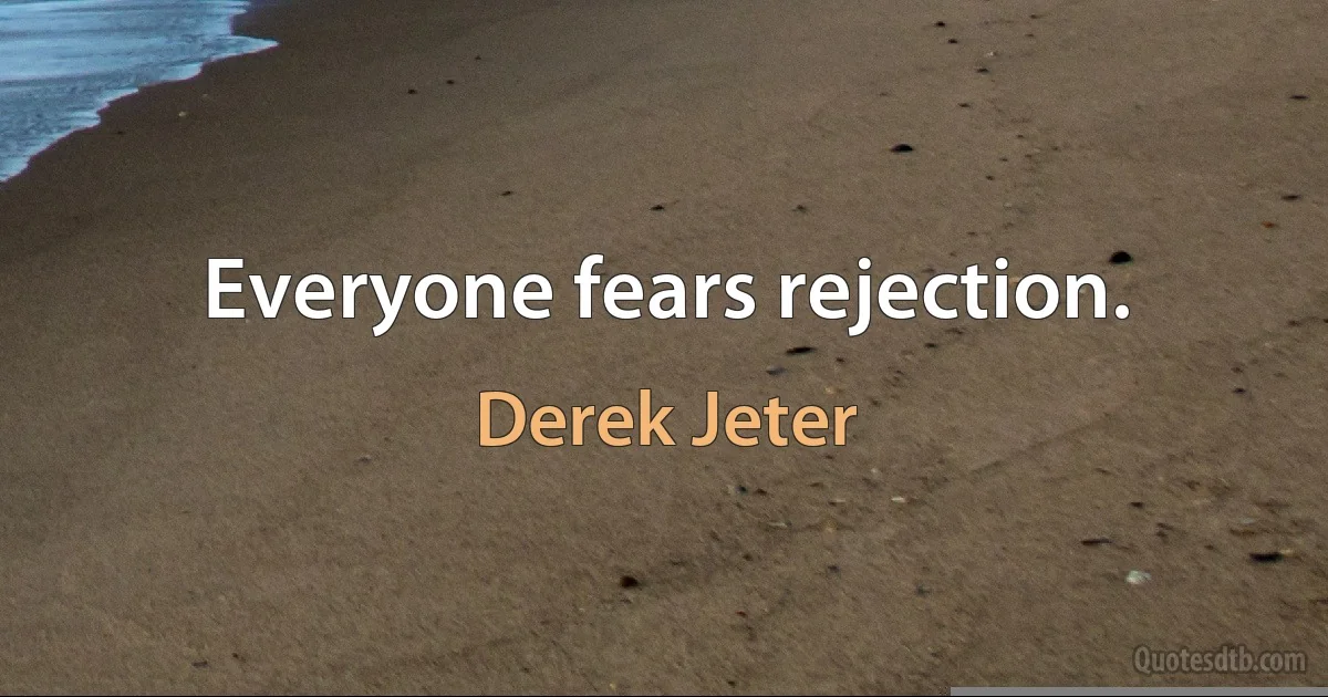 Everyone fears rejection. (Derek Jeter)