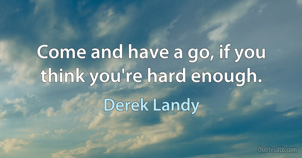 Come and have a go, if you think you're hard enough. (Derek Landy)