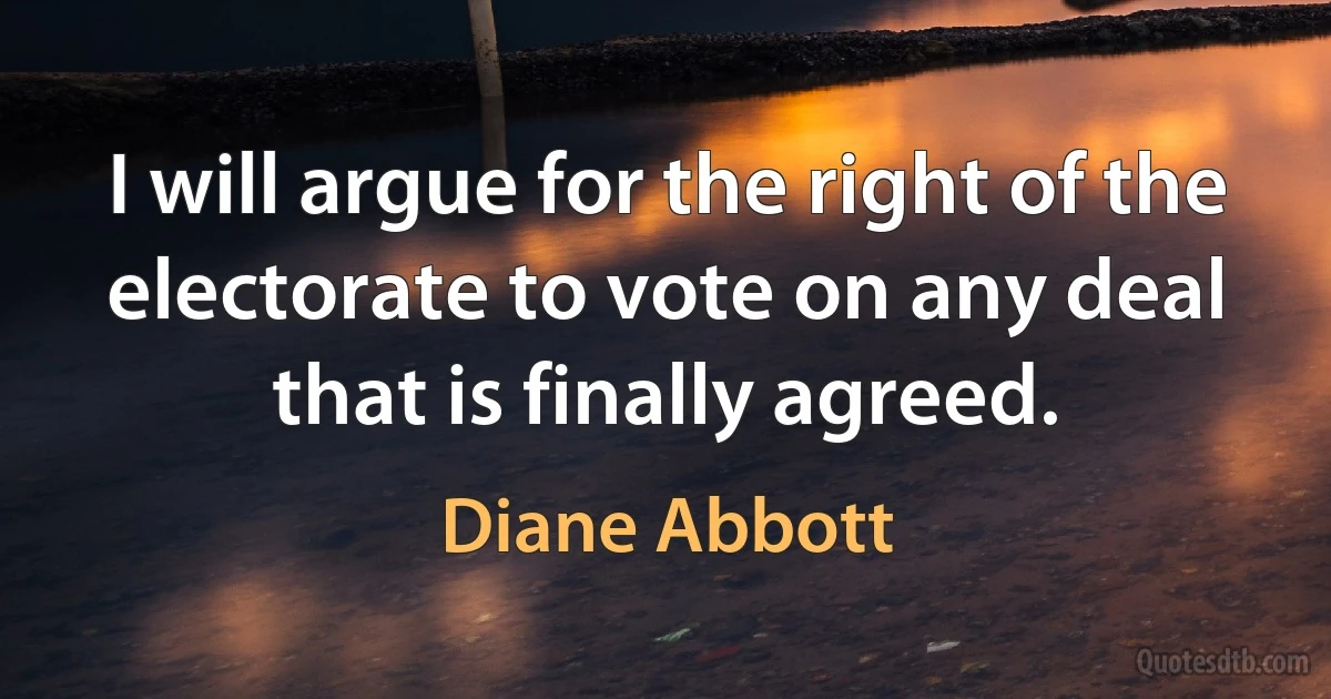 I will argue for the right of the electorate to vote on any deal that is finally agreed. (Diane Abbott)