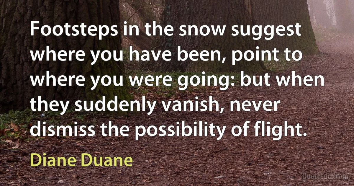 Footsteps in the snow suggest where you have been, point to where you were going: but when they suddenly vanish, never dismiss the possibility of flight. (Diane Duane)