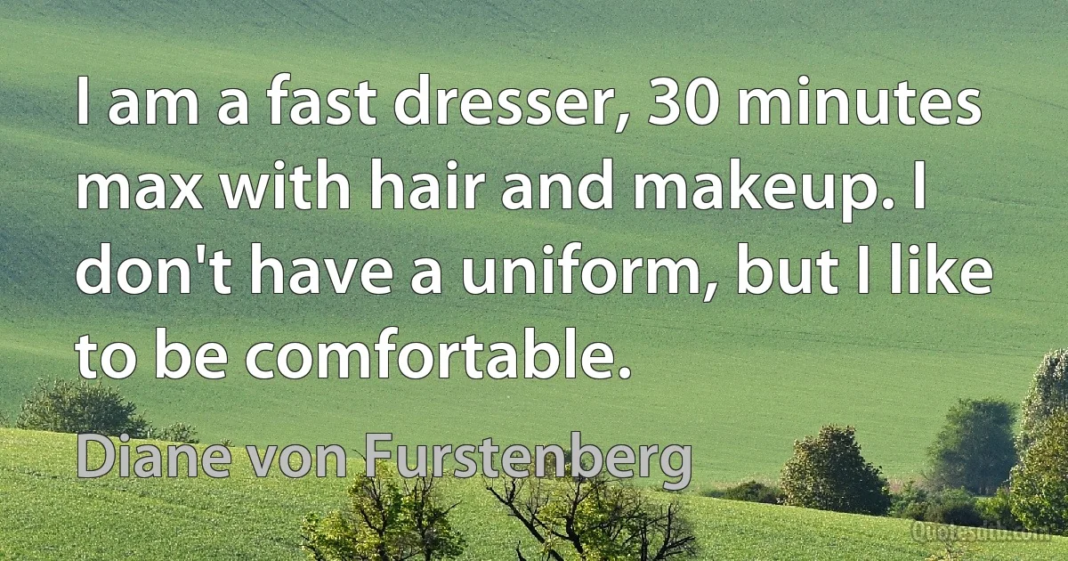 I am a fast dresser, 30 minutes max with hair and makeup. I don't have a uniform, but I like to be comfortable. (Diane von Furstenberg)