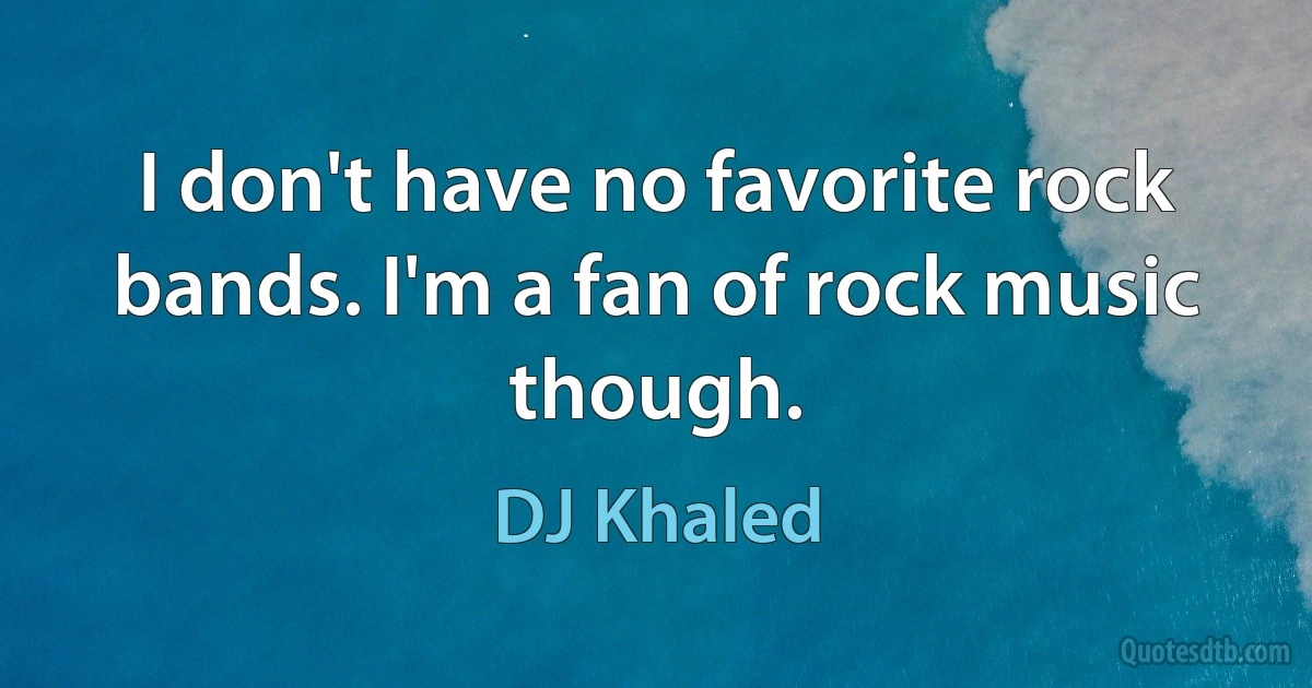 I don't have no favorite rock bands. I'm a fan of rock music though. (DJ Khaled)