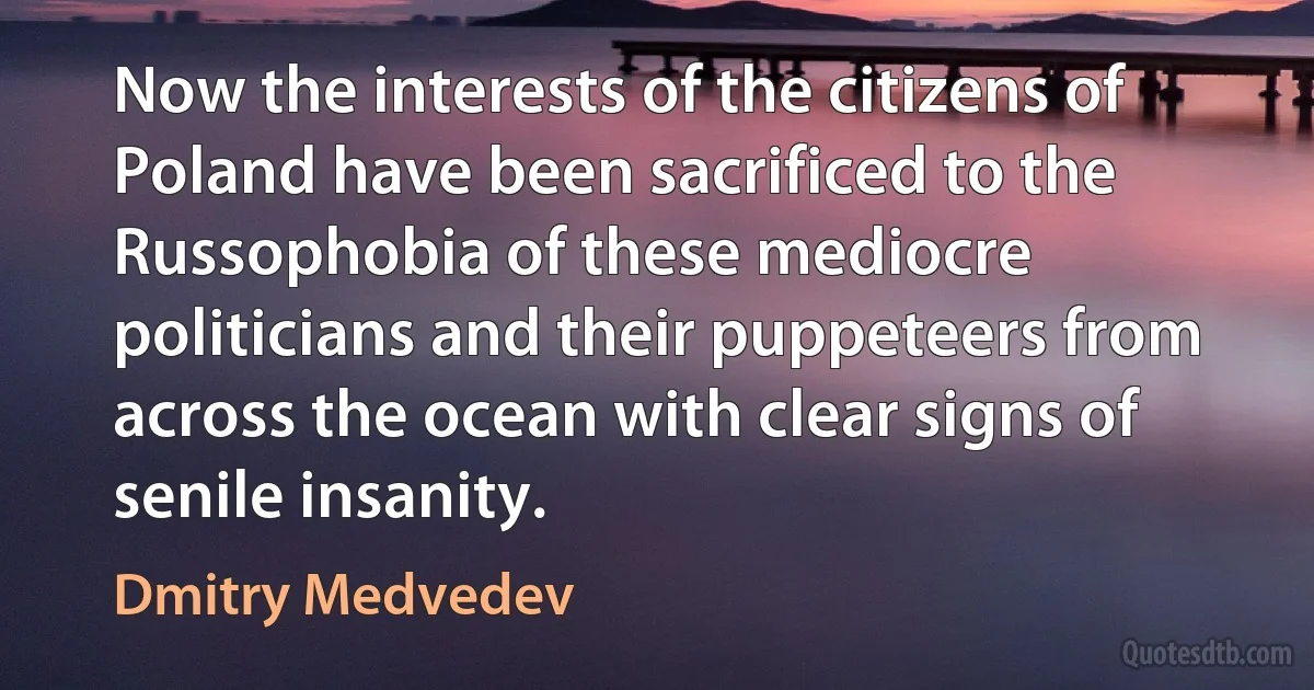 Now the interests of the citizens of Poland have been sacrificed to the Russophobia of these mediocre politicians and their puppeteers from across the ocean with clear signs of senile insanity. (Dmitry Medvedev)