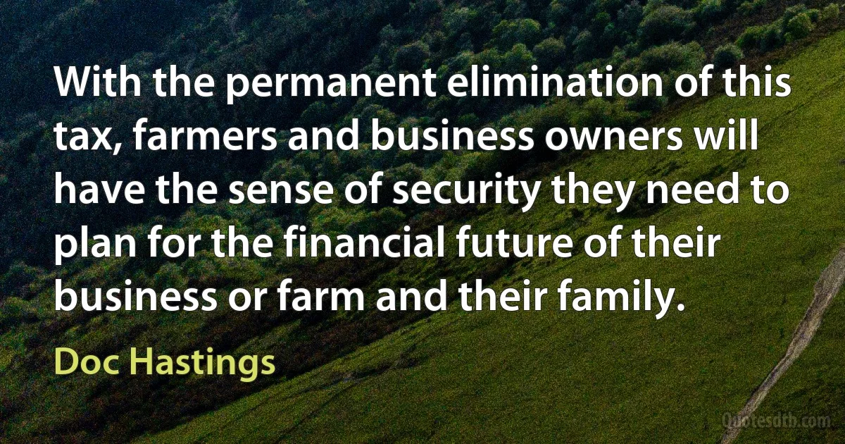 With the permanent elimination of this tax, farmers and business owners will have the sense of security they need to plan for the financial future of their business or farm and their family. (Doc Hastings)