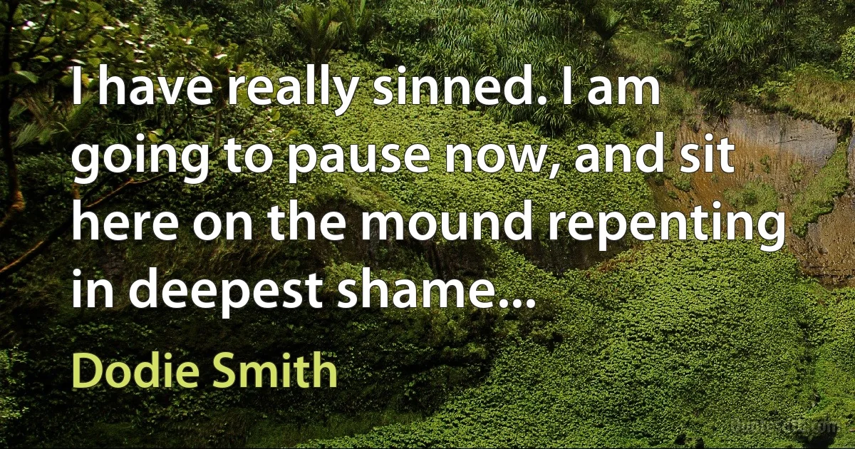 I have really sinned. I am going to pause now, and sit here on the mound repenting in deepest shame... (Dodie Smith)