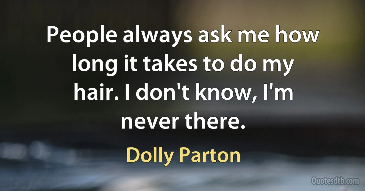 People always ask me how long it takes to do my hair. I don't know, I'm never there. (Dolly Parton)