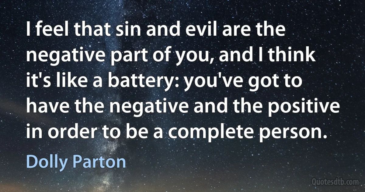 I feel that sin and evil are the negative part of you, and I think it's like a battery: you've got to have the negative and the positive in order to be a complete person. (Dolly Parton)