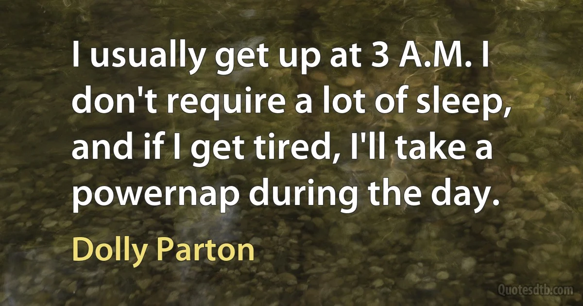 I usually get up at 3 A.M. I don't require a lot of sleep, and if I get tired, I'll take a powernap during the day. (Dolly Parton)