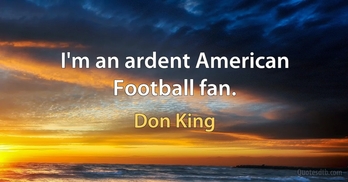 I'm an ardent American Football fan. (Don King)