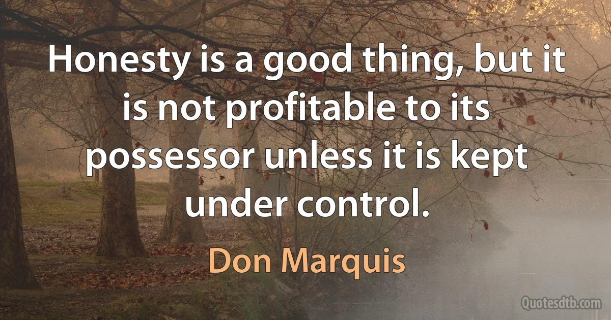 Honesty is a good thing, but it is not profitable to its possessor unless it is kept under control. (Don Marquis)