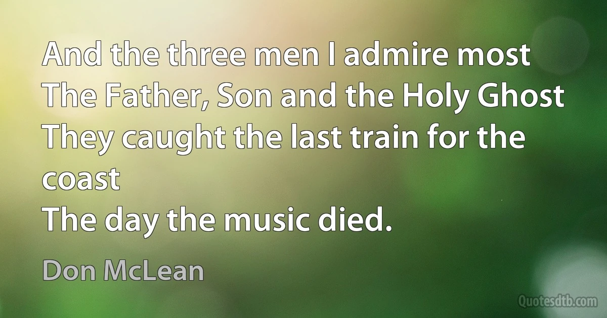 And the three men I admire most
The Father, Son and the Holy Ghost
They caught the last train for the coast
The day the music died. (Don McLean)