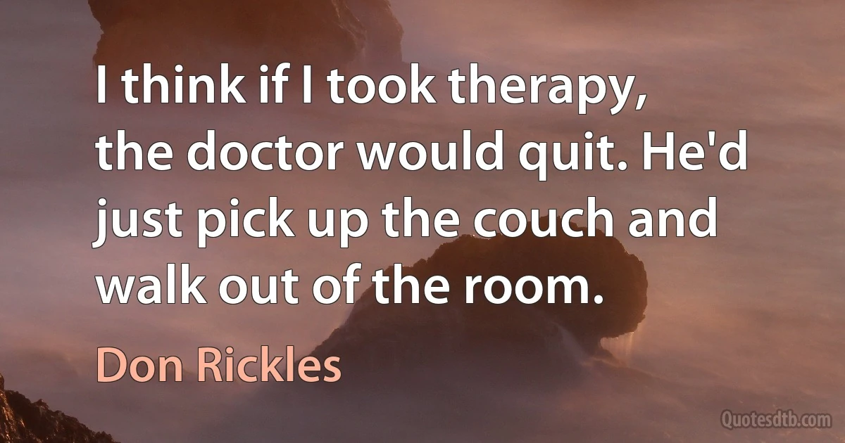 I think if I took therapy, the doctor would quit. He'd just pick up the couch and walk out of the room. (Don Rickles)