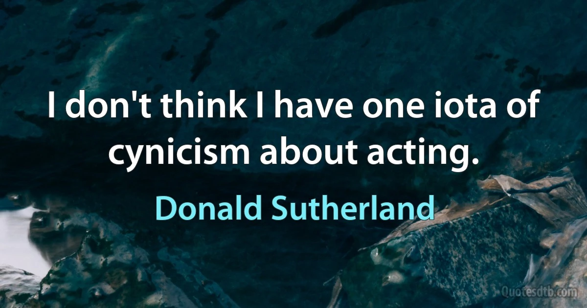 I don't think I have one iota of cynicism about acting. (Donald Sutherland)