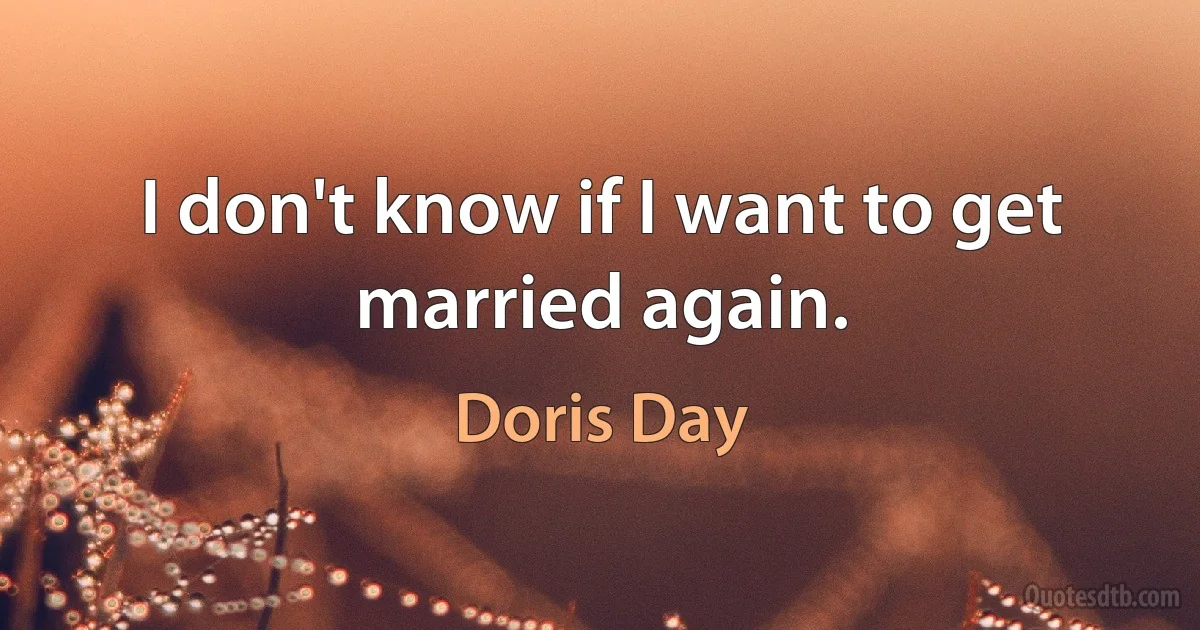 I don't know if I want to get married again. (Doris Day)