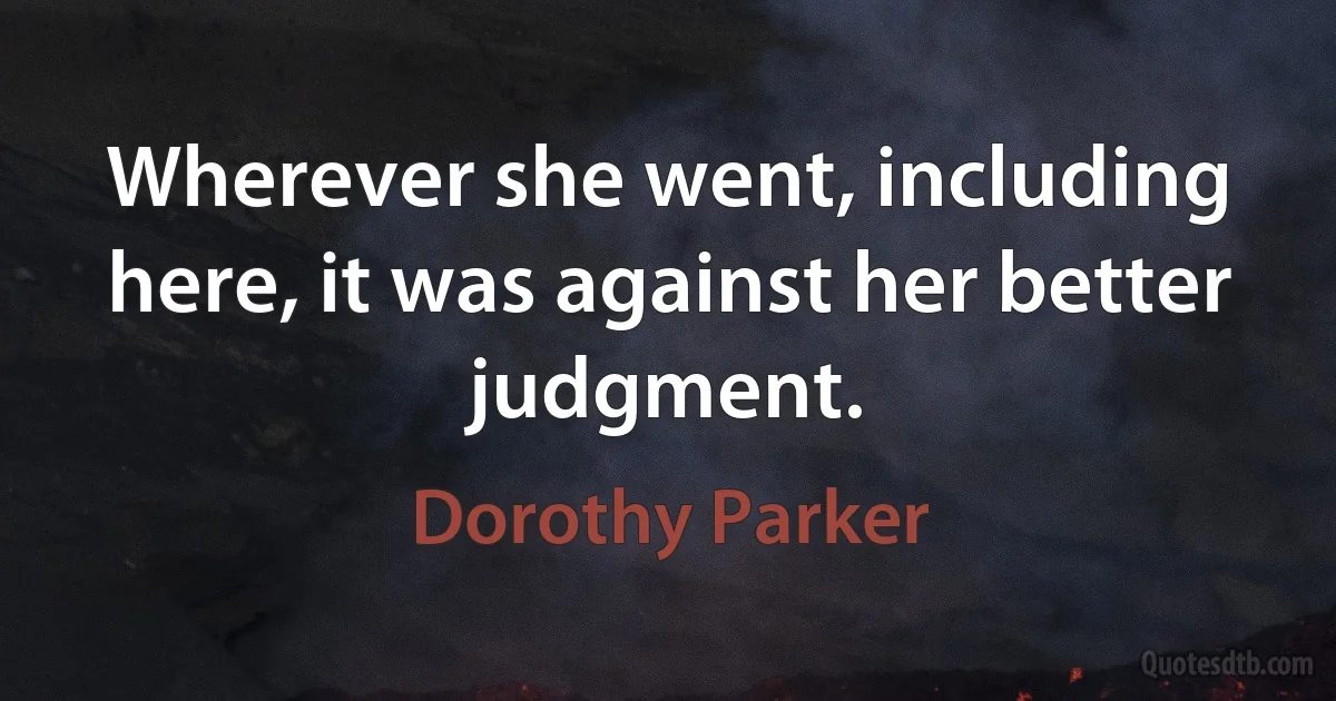 Wherever she went, including here, it was against her better judgment. (Dorothy Parker)