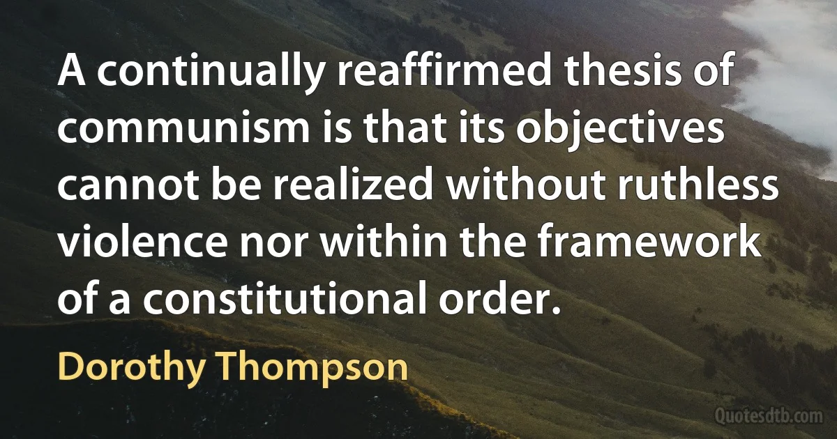 A continually reaffirmed thesis of communism is that its objectives cannot be realized without ruthless violence nor within the framework of a constitutional order. (Dorothy Thompson)