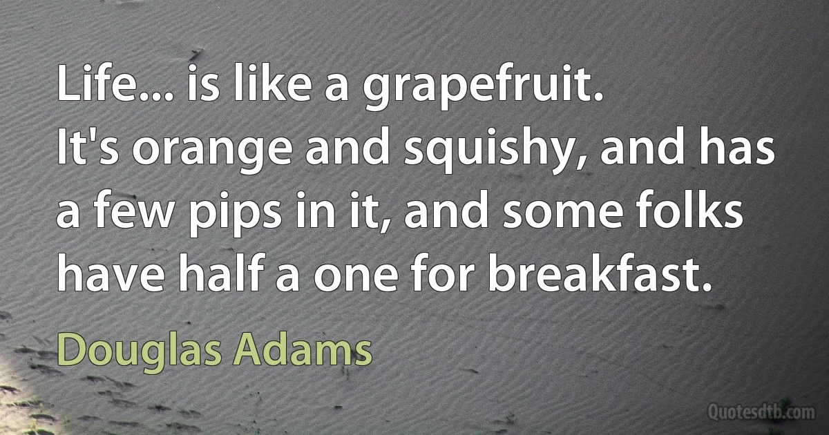 Life... is like a grapefruit. It's orange and squishy, and has a few pips in it, and some folks have half a one for breakfast. (Douglas Adams)