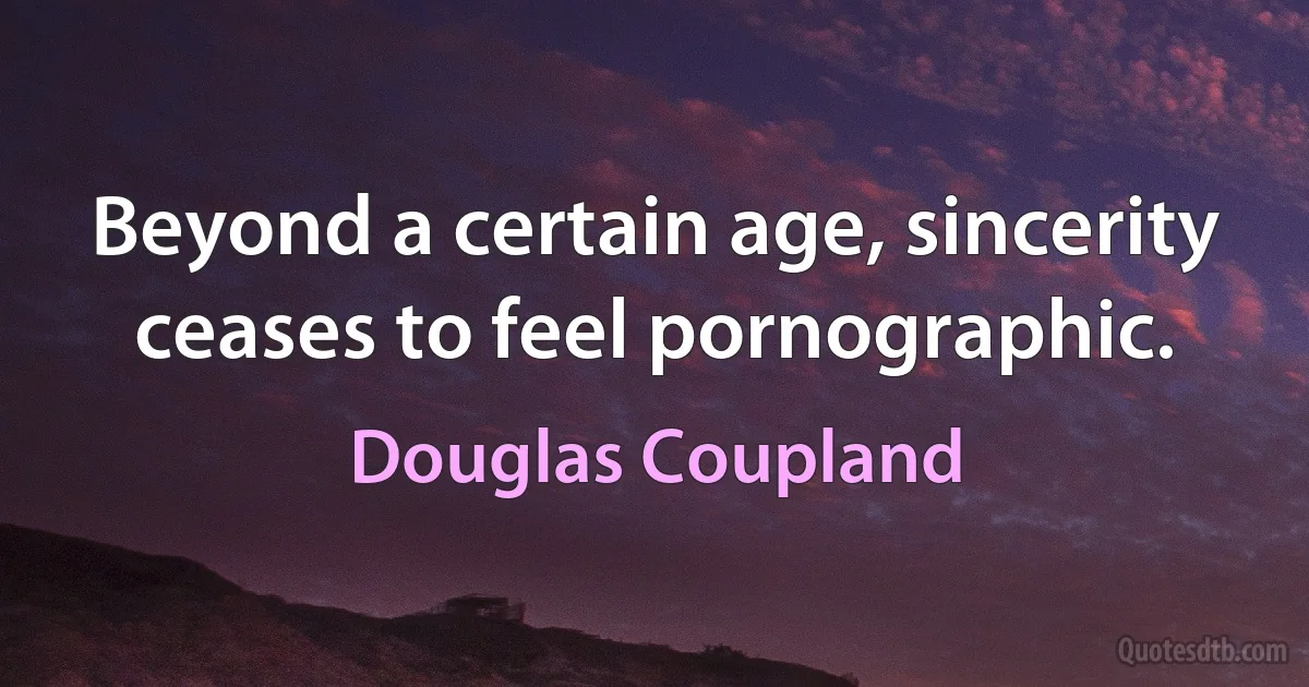 Beyond a certain age, sincerity ceases to feel pornographic. (Douglas Coupland)