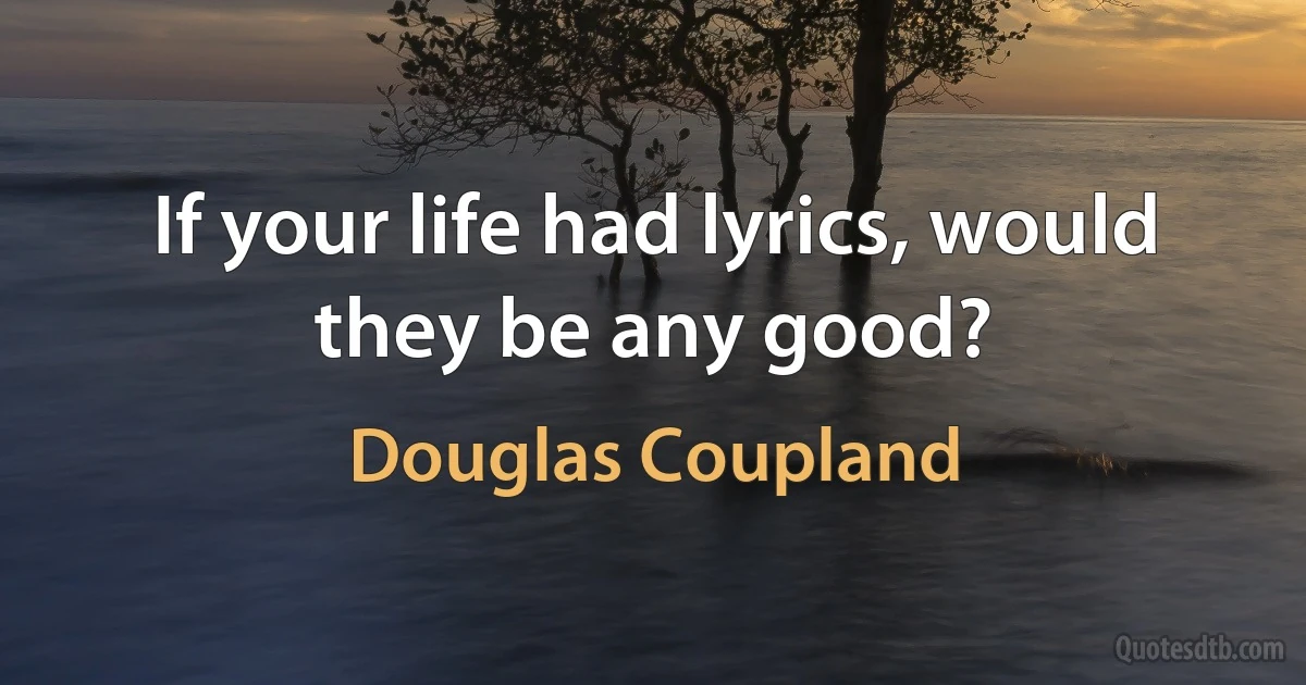 If your life had lyrics, would they be any good? (Douglas Coupland)