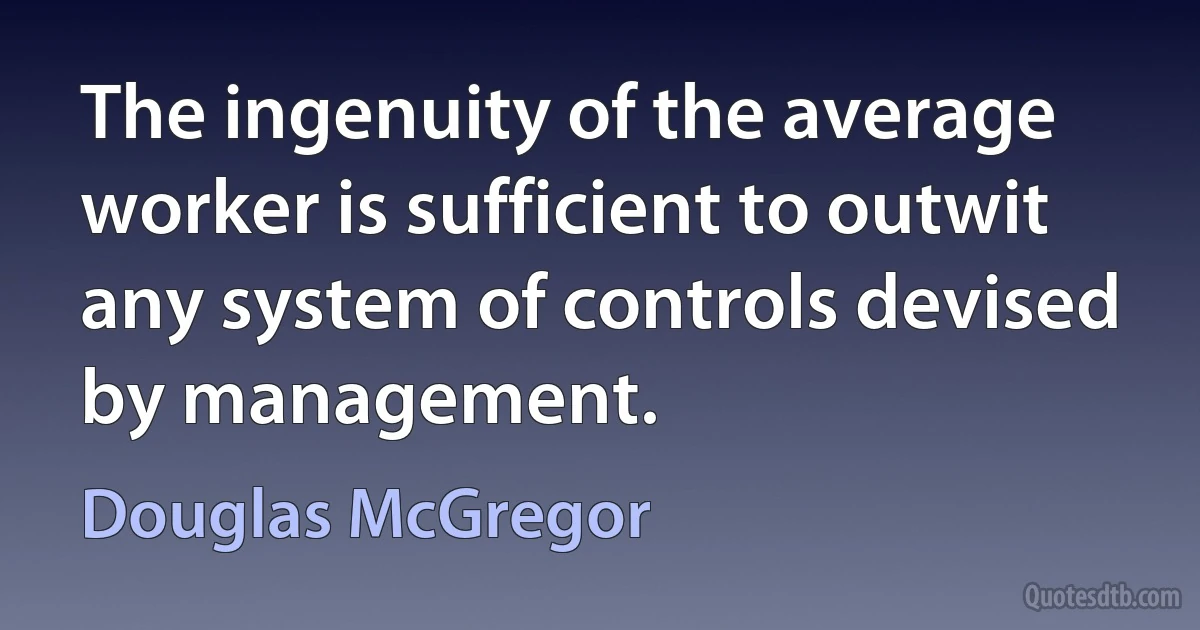 The ingenuity of the average worker is sufficient to outwit any system of controls devised by management. (Douglas McGregor)