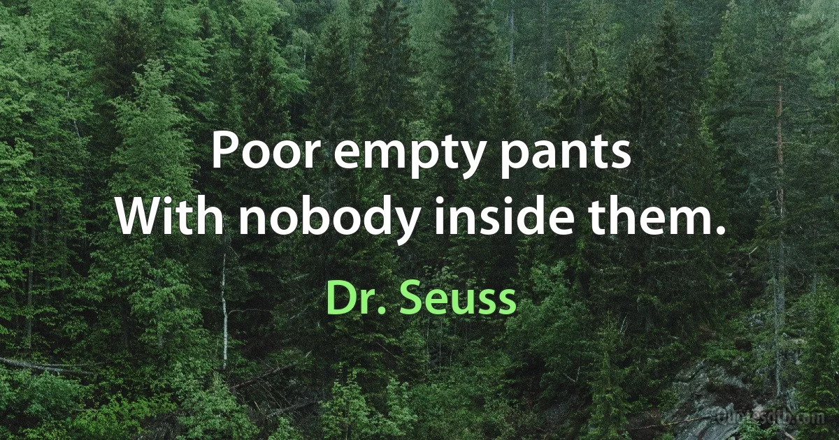 Poor empty pants
With nobody inside them. (Dr. Seuss)