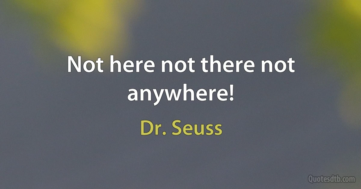 Not here not there not anywhere! (Dr. Seuss)