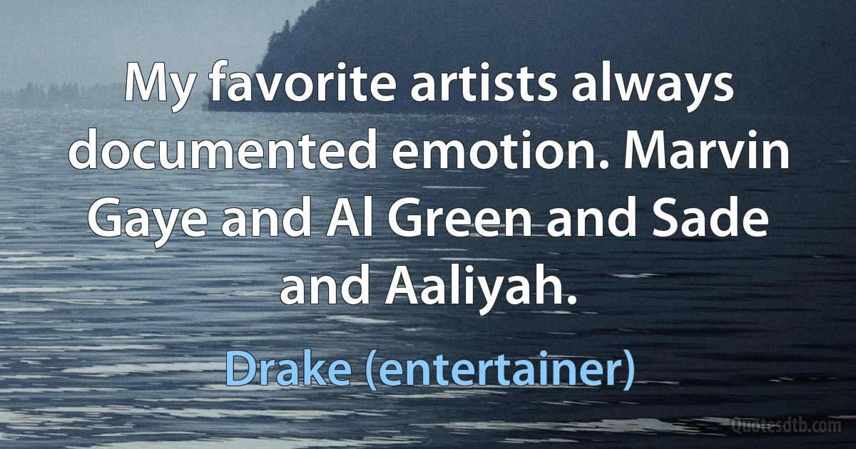 My favorite artists always documented emotion. Marvin Gaye and Al Green and Sade and Aaliyah. (Drake (entertainer))