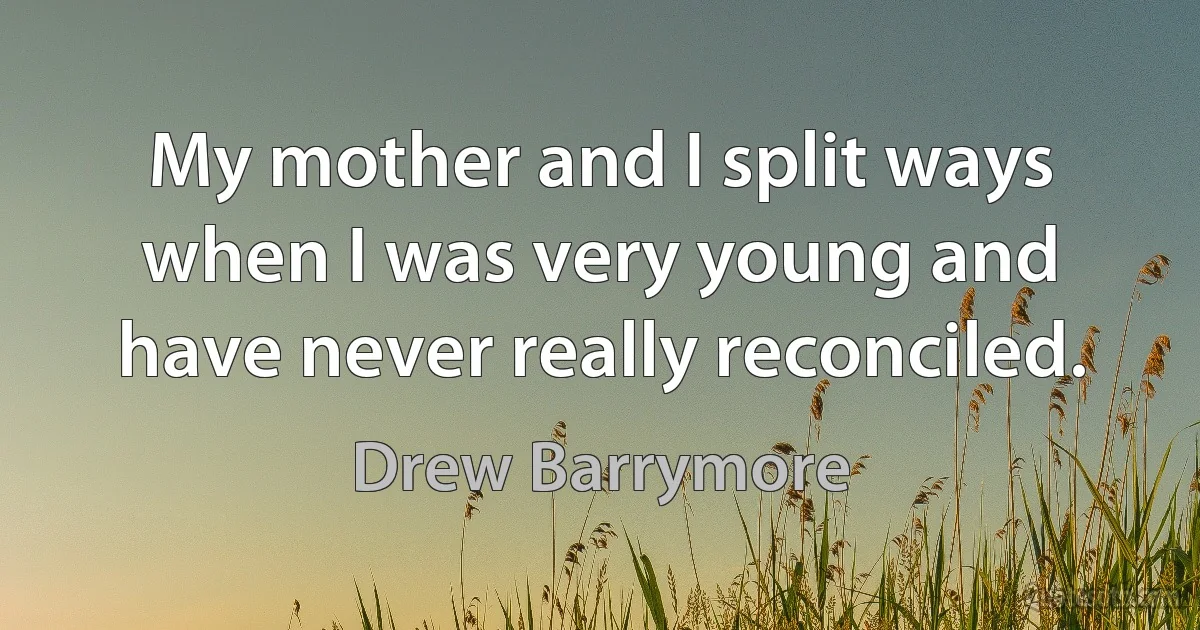 My mother and I split ways when I was very young and have never really reconciled. (Drew Barrymore)